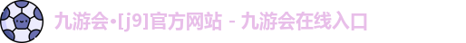 九游会·[j9]官方网站 - 九游会在线入口